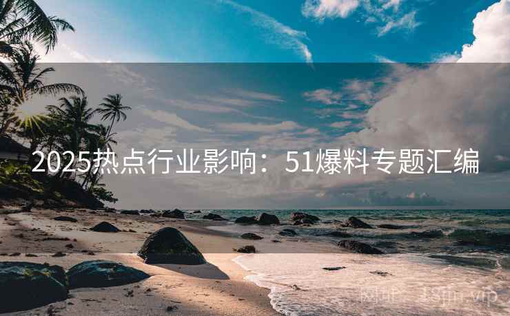 2025热点行业影响：51爆料专题汇编