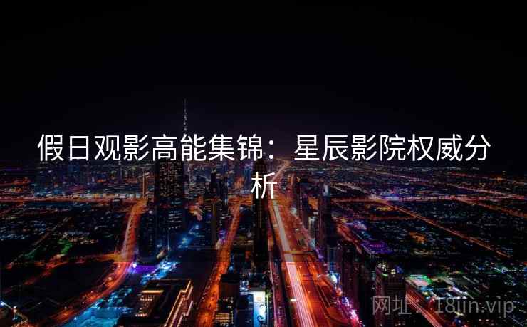 假日观影高能集锦：星辰影院权威分析