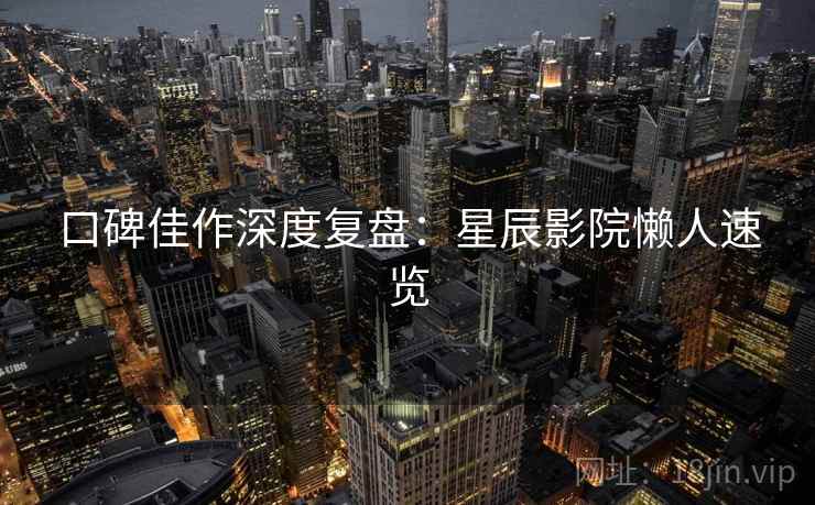 口碑佳作深度复盘：星辰影院懒人速览