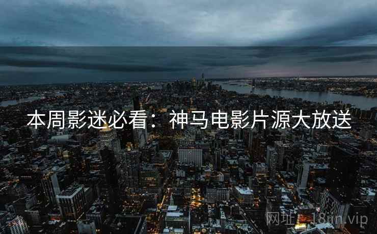 本周影迷必看：神马电影片源大放送
